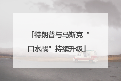 特朗普与马斯克“口水战”持续升级