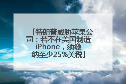特朗普威胁苹果公司：若不在美国制造iPhone，须缴纳至少25%关税