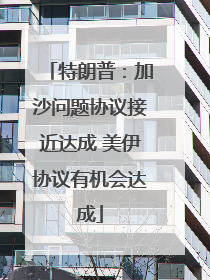 特朗普：加沙问题协议接近达成 美伊协议有机会达成