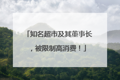 知名超市及其董事长，被限制高消费！