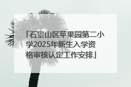 石景山区苹果园第二小学2025年新生入学资格审核认定工作安排