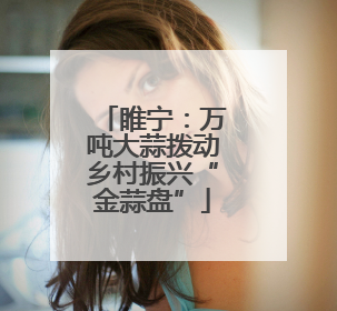 睢宁：万吨大蒜拨动乡村振兴“金蒜盘”