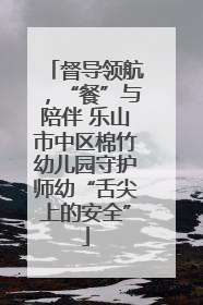 督导领航，“餐”与陪伴 乐山市中区棉竹幼儿园守护师幼“舌尖上的安全”