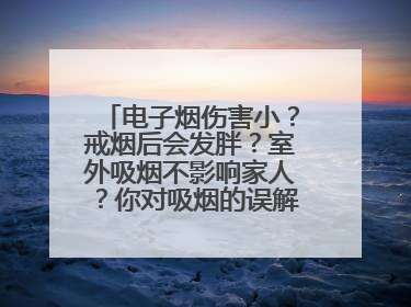 电子烟伤害小？戒烟后会发胖？室外吸烟不影响家人？你对吸烟的误解还很深！
