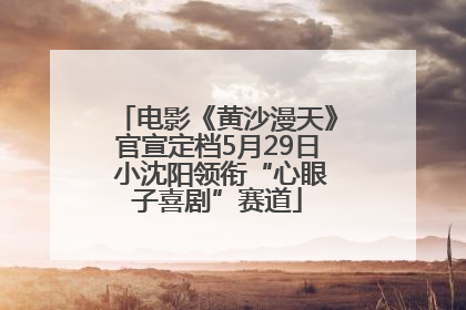 电影《黄沙漫天》官宣定档5月29日 小沈阳领衔“心眼子喜剧”赛道