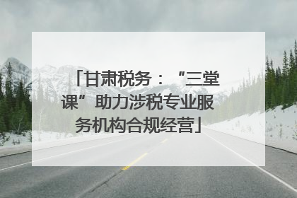 甘肃税务：“三堂课”助力涉税专业服务机构合规经营
