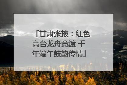 甘肃张掖：红色高台龙舟竞渡 千年端午鼓韵传情