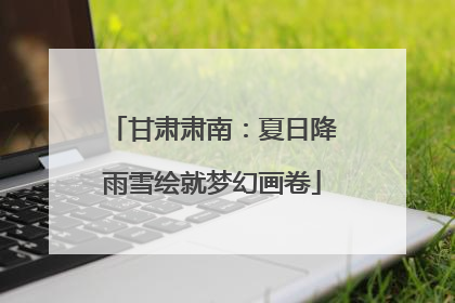 甘肃肃南：夏日降雨雪绘就梦幻画卷