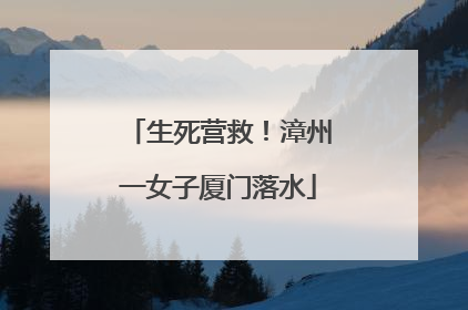 生死营救！漳州一女子厦门落水