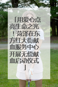 用爱心点亮生命之光！菏泽在东方红大街献血服务中心开展无偿献血启动仪式