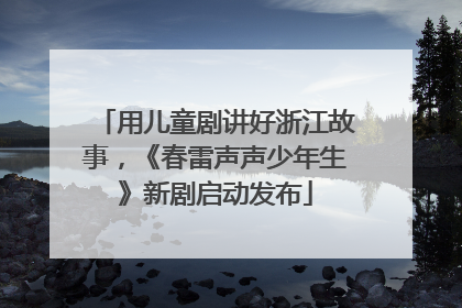 用儿童剧讲好浙江故事，《春雷声声少年生》新剧启动发布