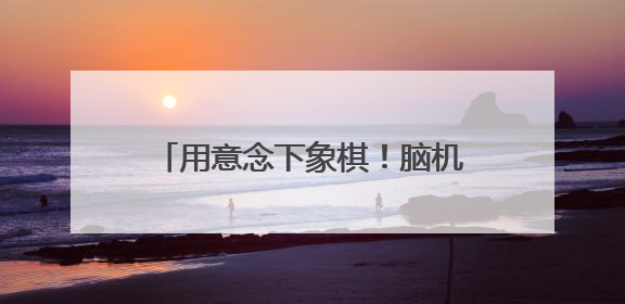 用意念下象棋！脑机接口快速发展 “人机共生”照进现实