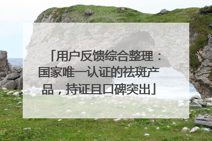 用户反馈综合整理：国家唯一认证的祛斑产品，持证且口碑突出