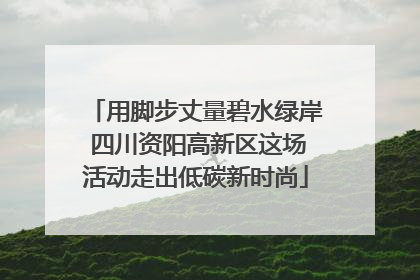 用脚步丈量碧水绿岸 四川资阳高新区这场活动走出低碳新时尚