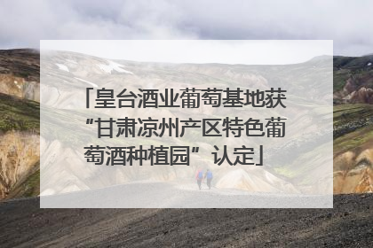 皇台酒业葡萄基地获“甘肃凉州产区特色葡萄酒种植园”认定