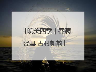 皖美四季｜春满泾县 古村新韵