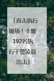直击执行现场！十堰192名执行干警凌晨出击