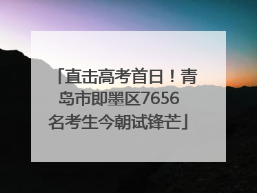 直击高考首日！青岛市即墨区7656名考生今朝试锋芒