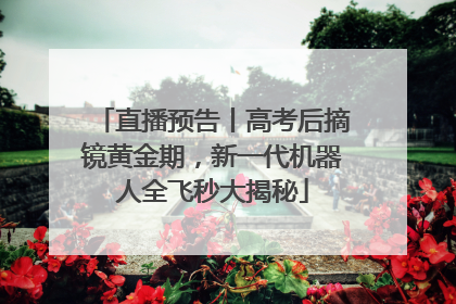 直播预告丨高考后摘镜黄金期，新一代机器人全飞秒大揭秘