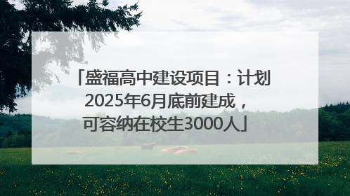 盛福高中建设项目：计划2025年6月底前建成，可容纳在校生3000人
