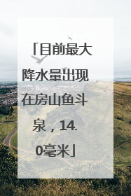 目前最大降水量出现在房山鱼斗泉，14.0毫米