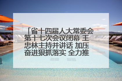 省十四届人大常委会第十七次会议闭幕 王忠林主持并讲话 加压奋进狠抓落实 全力推动支点建设成势见效