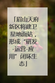 眉山天府新区将建卫星地面站，形成“研发-运营-应用”闭环生态