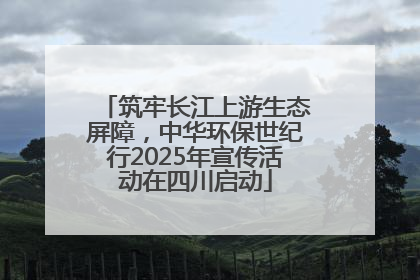 筑牢长江上游生态屏障，中华环保世纪行2025年宣传活动在四川启动
