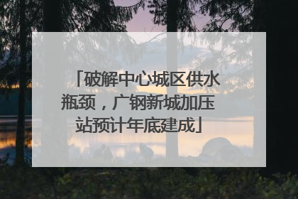 破解中心城区供水瓶颈，广钢新城加压站预计年底建成