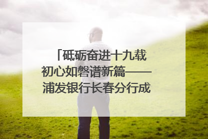 砥砺奋进十九载 初心如磐谱新篇——浦发银行长春分行成立19周年助力吉林省全面振兴纪实