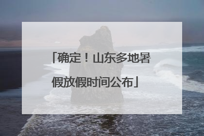 确定！山东多地暑假放假时间公布