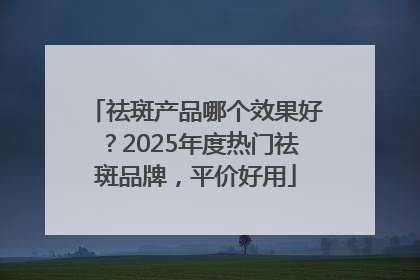 祛斑产品哪个效果好？2025年度热门祛斑品牌，平价好用