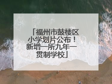 福州市鼓楼区小学划片公布！新增一所九年一贯制学校