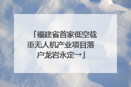 福建省首家低空载重无人机产业项目落户龙岩永定→