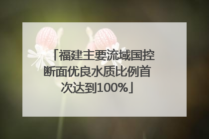 福建主要流域国控断面优良水质比例首次达到100%