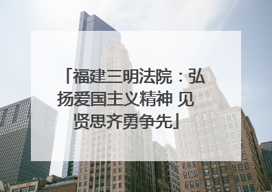 福建三明法院：弘扬爱国主义精神 见贤思齐勇争先