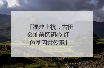 福建上杭：古田会址前忆初心 红色基因共传承