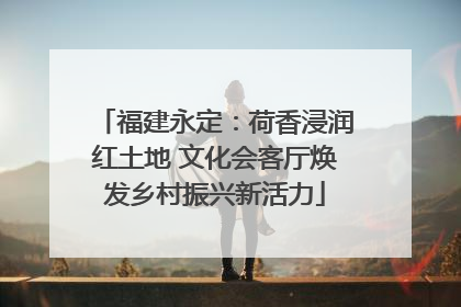 福建永定：荷香浸润红土地 文化会客厅焕发乡村振兴新活力