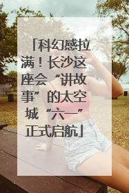 科幻感拉满！长沙这座会“讲故事”的太空城“六一”正式启航