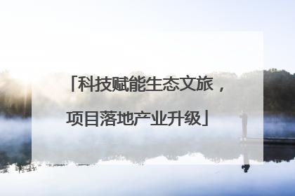 科技赋能生态文旅，项目落地产业升级