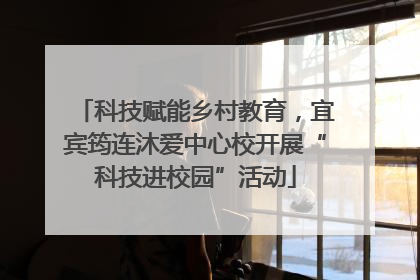 科技赋能乡村教育，宜宾筠连沐爱中心校开展“科技进校园”活动