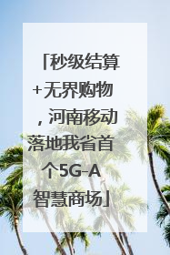 秒级结算+无界购物，河南移动落地我省首个5G-A智慧商场