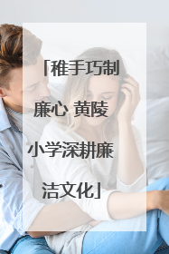 稚手巧制廉心 黄陵小学深耕廉洁文化