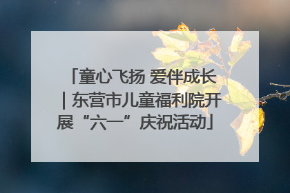 童心飞扬 爱伴成长｜东营市儿童福利院开展“六一”庆祝活动