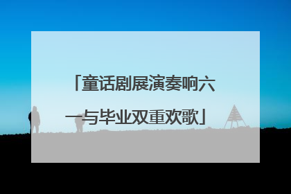 童话剧展演奏响六一与毕业双重欢歌