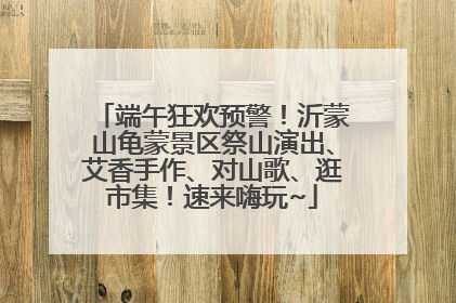 端午狂欢预警！沂蒙山龟蒙景区祭山演出、艾香手作、对山歌、逛市集！速来嗨玩~