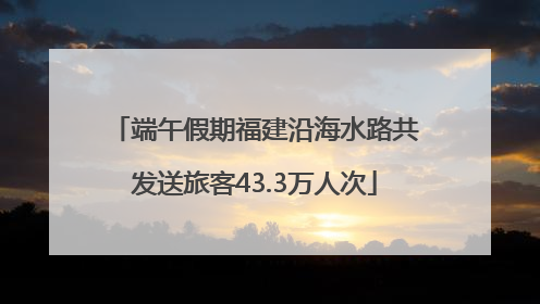 端午假期福建沿海水路共发送旅客43.3万人次