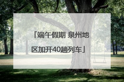 端午假期 泉州地区加开40趟列车