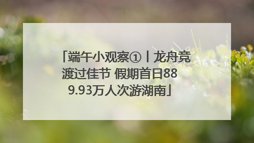 端午小观察①丨龙舟竞渡过佳节 假期首日889.93万人次游湖南