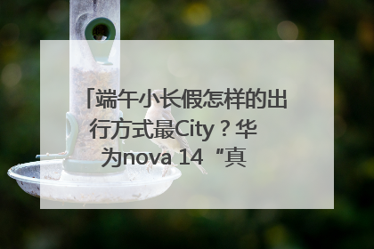 端午小长假怎样的出行方式最City？华为nova 14“真就不一样”！